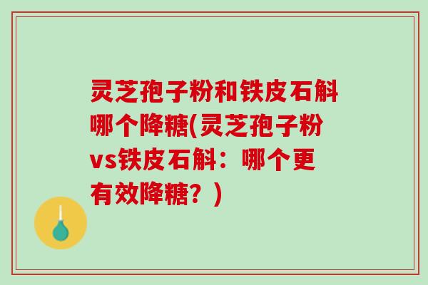灵芝孢子粉和铁皮石斛哪个降糖(灵芝孢子粉vs铁皮石斛：哪个更有效降糖？)