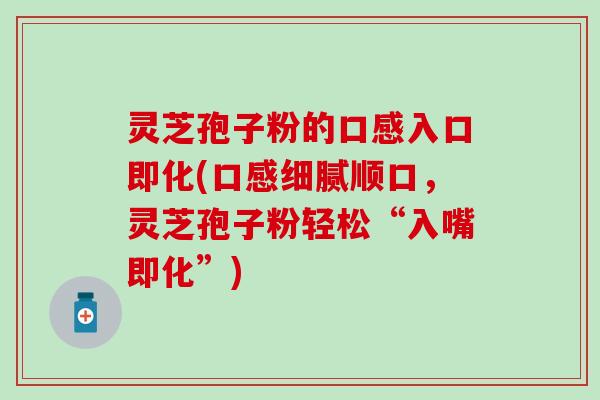 灵芝孢子粉的口感入口即化(口感细腻顺口,灵芝孢子粉轻松“入嘴即化”) 灵芝孢子粉的口感入口即化(口感细腻顺口,灵芝孢子粉轻松“入嘴即化”)