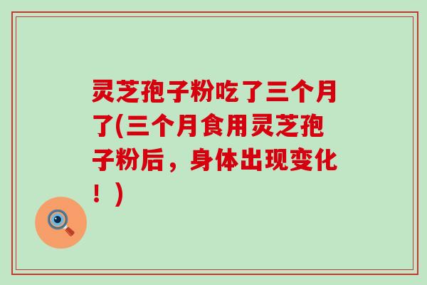 灵芝孢子粉吃了三个月了(三个月食用灵芝孢子粉后，身体出现变化！)