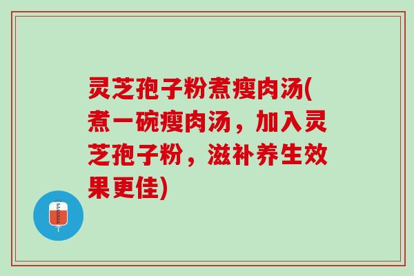 灵芝孢子粉煮瘦肉汤(煮一碗瘦肉汤，加入灵芝孢子粉，滋补养生效果更佳)