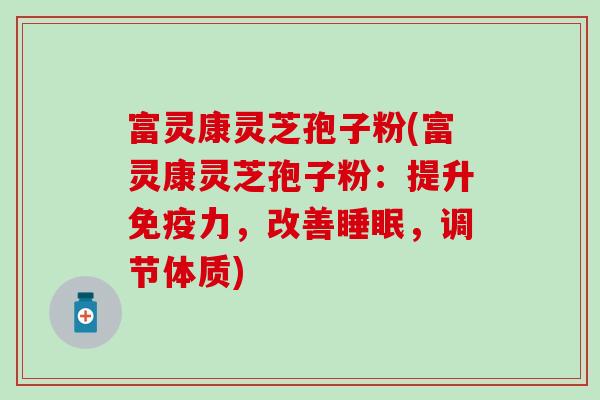 富灵康灵芝孢子粉(富灵康灵芝孢子粉：提升免疫力，改善睡眠，调节体质)