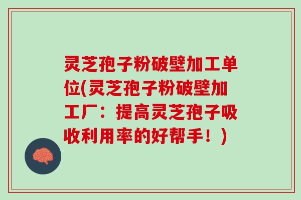 灵芝孢子粉破壁加工单位(灵芝孢子粉破壁加工厂：提高灵芝孢子吸收利用率的好帮手！)