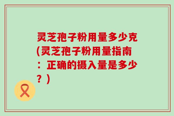 灵芝孢子粉用量多少克(灵芝孢子粉用量指南：正确的摄入量是多少？)