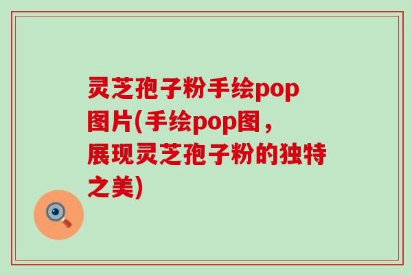 灵芝孢子粉手绘pop图片(手绘pop图,展现灵芝孢子粉的独特之美) 灵芝孢子粉手绘pop图片(手绘pop图,展现灵芝孢子粉的独特之美)