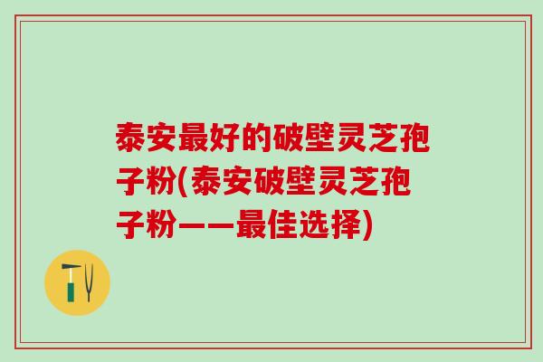 泰安最好的破壁灵芝孢子粉(泰安破壁灵芝孢子粉——最佳选择)