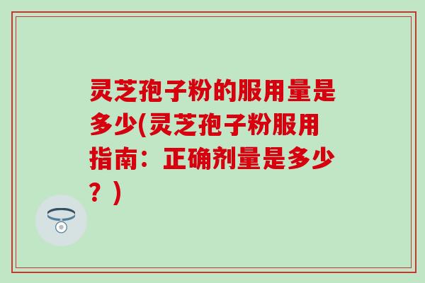 灵芝孢子粉的服用量是多少(灵芝孢子粉服用指南：正确剂量是多少？)