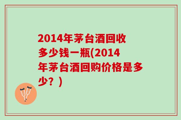 2014年茅台酒回收多少钱一瓶(2014年茅台酒回购价格是多少？)