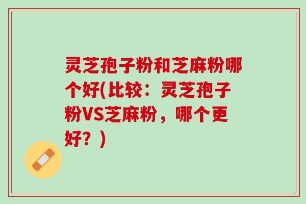 灵芝孢子粉和芝麻粉哪个好(比较：灵芝孢子粉VS芝麻粉，哪个更好？)