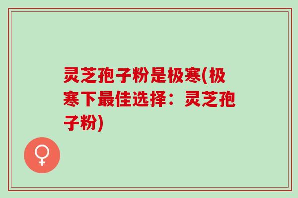 灵芝孢子粉是极寒(极寒下最佳选择：灵芝孢子粉)