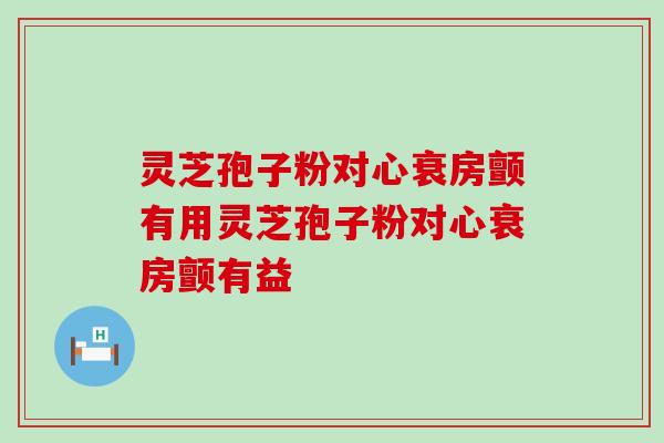 灵芝孢子粉对心衰房颤有用灵芝孢子粉对心衰房颤有益 灵芝孢子粉对心衰房颤有用灵芝孢子粉对心衰房颤有益