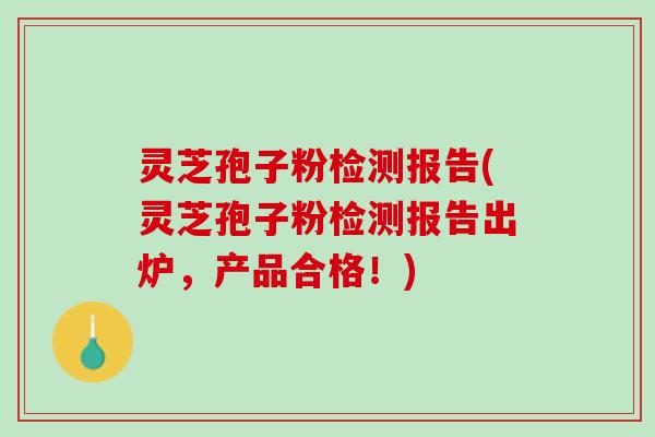 灵芝孢子粉检测报告(灵芝孢子粉检测报告出炉，产品合格！)