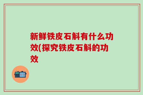 新鲜铁皮石斛有什么功效(探究铁皮石斛的功效