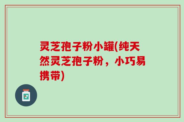 灵芝孢子粉小罐(纯天然灵芝孢子粉，小巧易携带)
