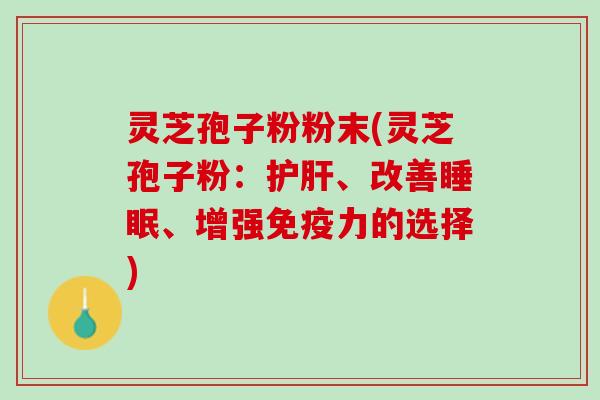 灵芝孢子粉粉末(灵芝孢子粉：护肝、改善睡眠、增强免疫力的选择)