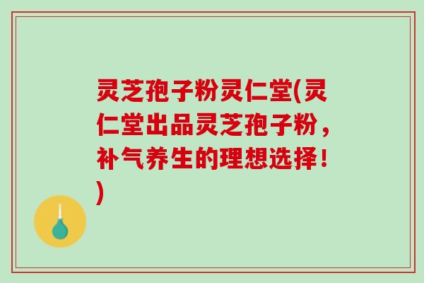 灵芝孢子粉灵仁堂(灵仁堂出品灵芝孢子粉，补气养生的理想选择！)