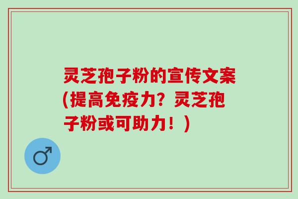 灵芝孢子粉的宣传文案(提高免疫力？灵芝孢子粉或可助力！)