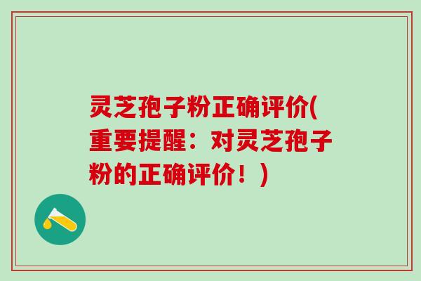 灵芝孢子粉正确评价(重要提醒：对灵芝孢子粉的正确评价！)