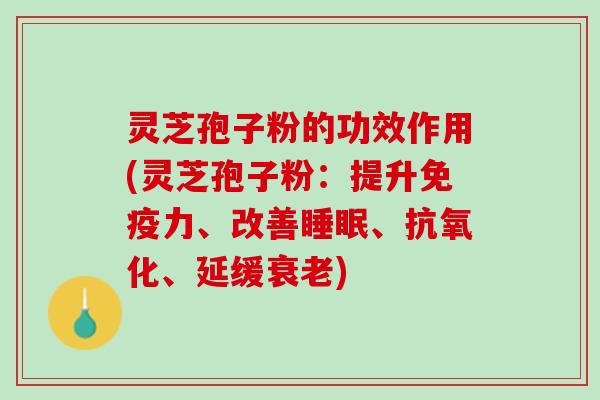 灵芝孢子粉的功效作用(灵芝孢子粉：提升免疫力、改善睡眠、抗氧化、延缓衰老)