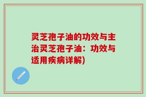 灵芝孢子油的功效与主治灵芝孢子油：功效与适用疾病详解)