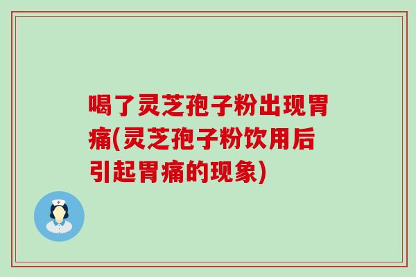 喝了灵芝孢子粉出现胃痛(灵芝孢子粉饮用后引起胃痛的现象)