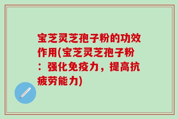 宝芝灵芝孢子粉的功效作用(宝芝灵芝孢子粉：强化免疫力，提高抗疲劳能力)