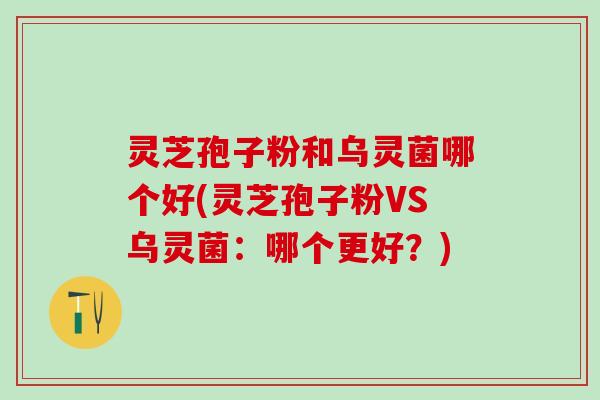 灵芝孢子粉和乌灵菌哪个好(灵芝孢子粉VS乌灵菌：哪个更好？)