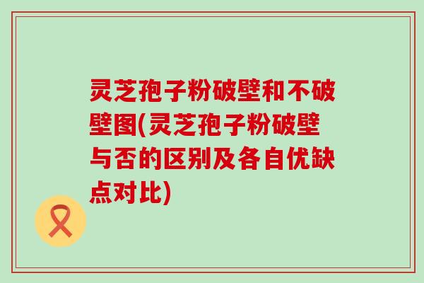 灵芝孢子粉破壁和不破壁图(灵芝孢子粉破壁与否的区别及各自优缺点对比)