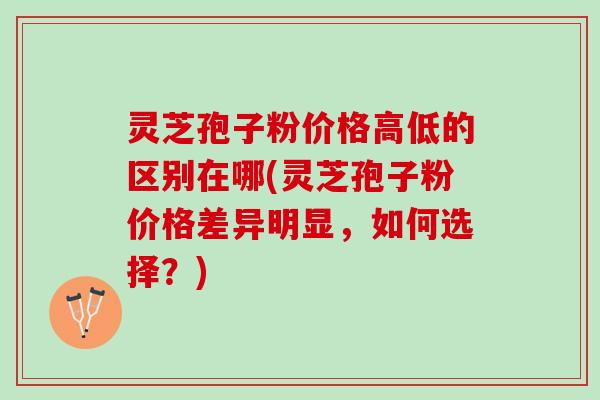 灵芝孢子粉价格高低的区别在哪(灵芝孢子粉价格差异明显，如何选择？)
