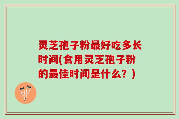 灵芝孢子粉最好吃多长时间(食用灵芝孢子粉的最佳时间是什么？)