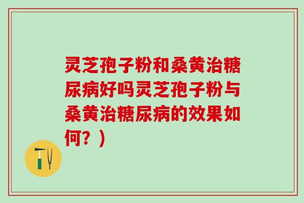 灵芝孢子粉和桑黄治糖尿病好吗灵芝孢子粉与桑黄治糖尿病的效果如何？)