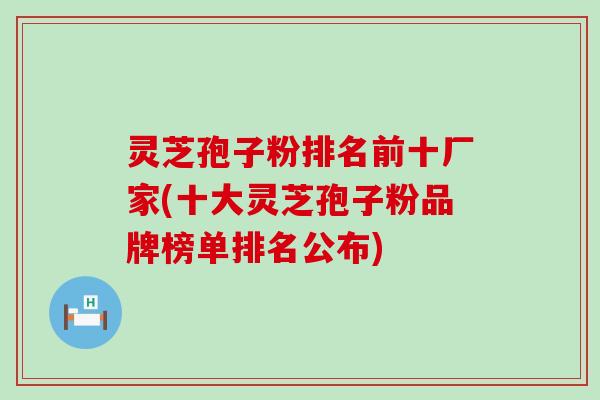 灵芝孢子粉排名前十厂家(十大灵芝孢子粉品牌榜单排名公布)