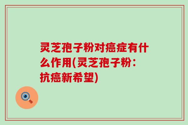 灵芝孢子粉对癌症有什么作用(灵芝孢子粉：抗癌新希望)