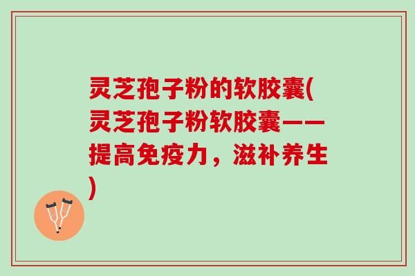 灵芝孢子粉的软胶囊(灵芝孢子粉软胶囊——提高免疫力，滋补养生)