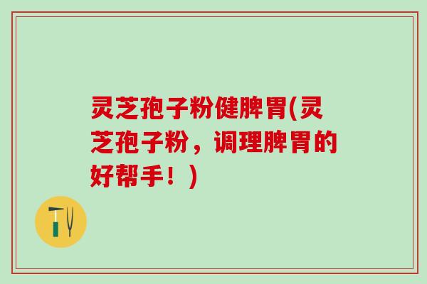 灵芝孢子粉健脾胃(灵芝孢子粉，调理脾胃的好帮手！)