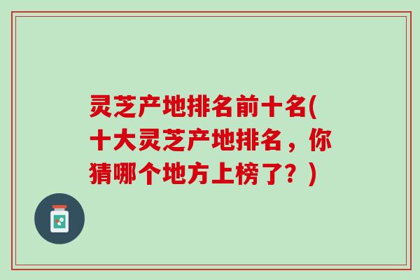 灵芝产地排名前十名(十大灵芝产地排名，你猜哪个地方上榜了？)