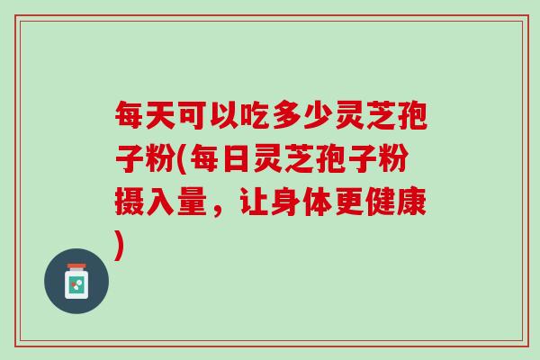 每天可以吃多少灵芝孢子粉(每日灵芝孢子粉摄入量，让身体更健康)