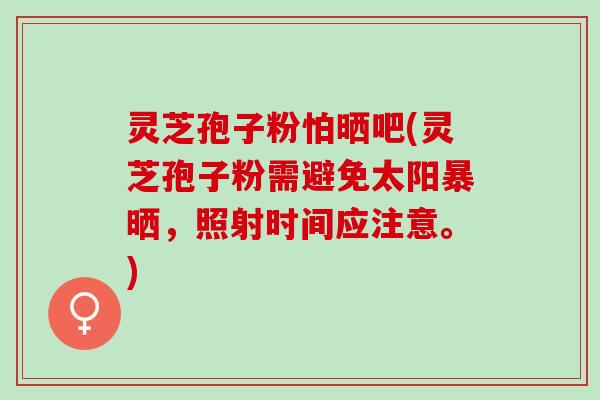灵芝孢子粉怕晒吧(灵芝孢子粉需避免太阳暴晒，照射时间应注意。)