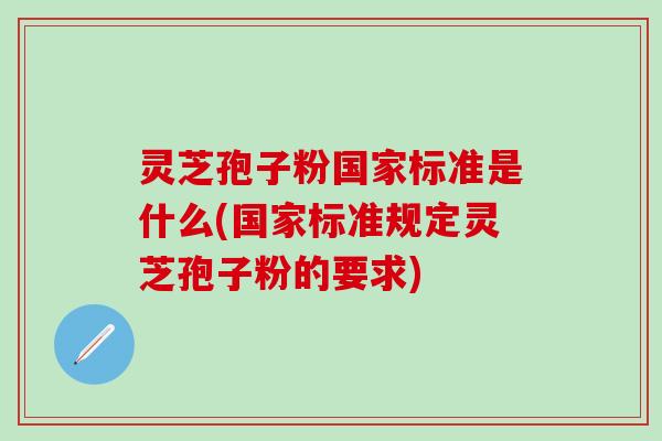 灵芝孢子粉国家标准是什么(国家标准规定灵芝孢子粉的要求)