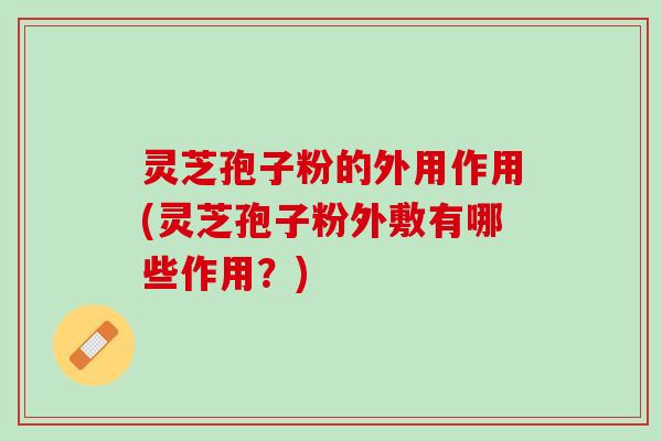 灵芝孢子粉的外用作用(灵芝孢子粉外敷有哪些作用？)