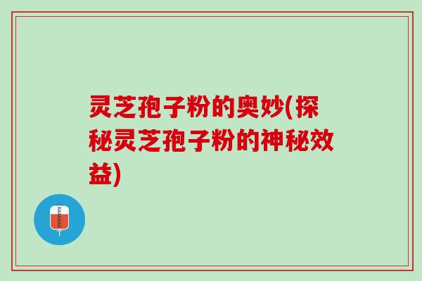 灵芝孢子粉的奥妙(探秘灵芝孢子粉的神秘效益)