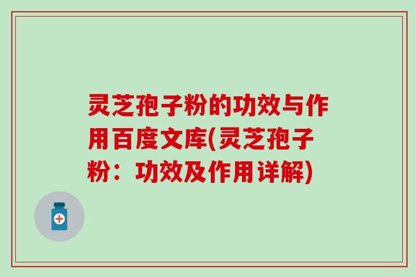 灵芝孢子粉的功效与作用百度文库(灵芝孢子粉：功效及作用详解)