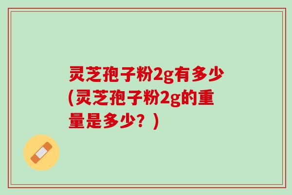 灵芝孢子粉2g有多少(灵芝孢子粉2g的重量是多少？)