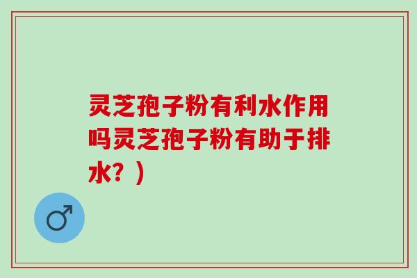 灵芝孢子粉有利水作用吗灵芝孢子粉有助于排水？)