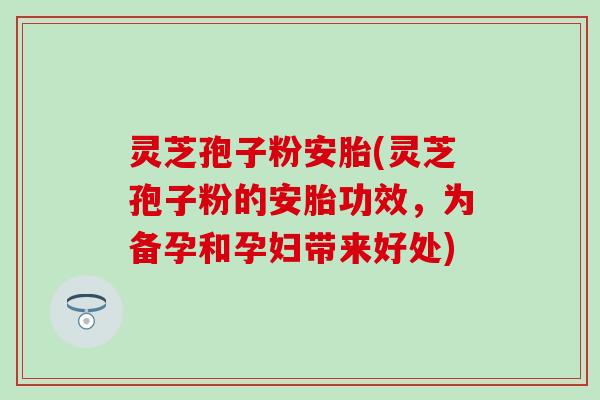 灵芝孢子粉安胎(灵芝孢子粉的安胎功效，为备孕和孕妇带来好处)