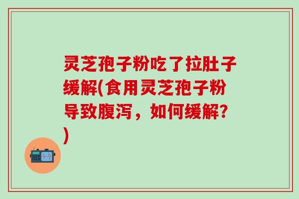 灵芝孢子粉吃了拉肚子缓解(食用灵芝孢子粉导致腹泻，如何缓解？)