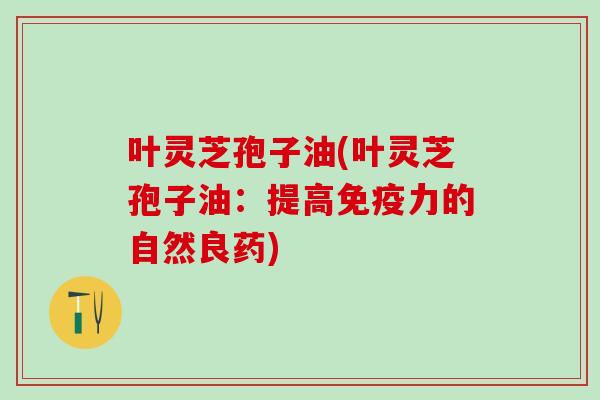 叶灵芝孢子油(叶灵芝孢子油:提高的自然良药) 叶灵芝孢子油(叶灵芝孢子油:提高的自然良药)