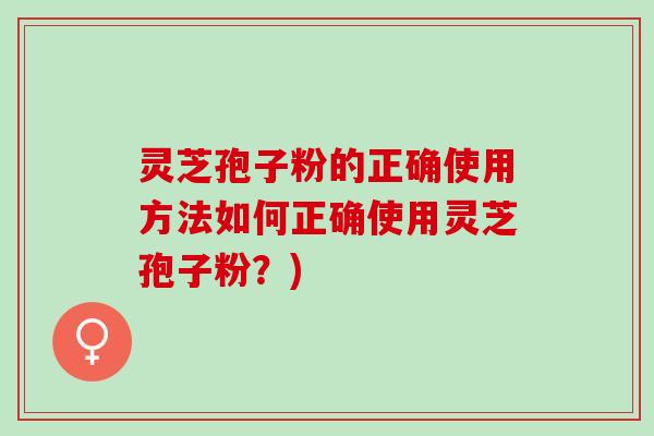 灵芝孢子粉的正确使用方法如何正确使用灵芝孢子粉？)