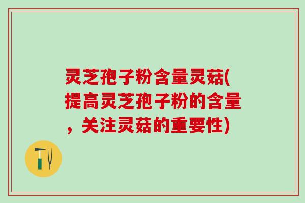 灵芝孢子粉含量灵菇(提高灵芝孢子粉的含量，关注灵菇的重要性)