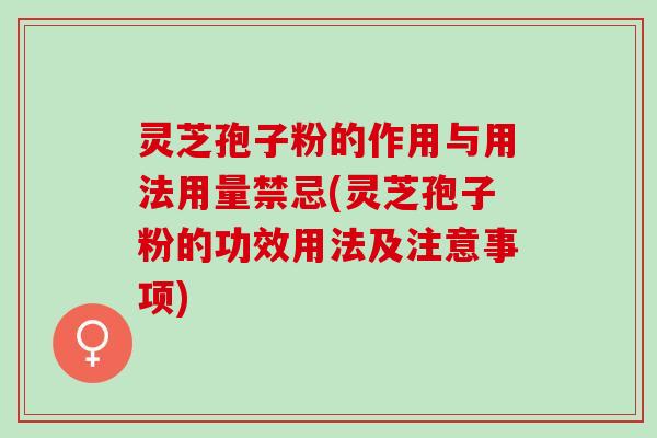 灵芝孢子粉的作用与用法用量禁忌(灵芝孢子粉的功效用法及注意事项)