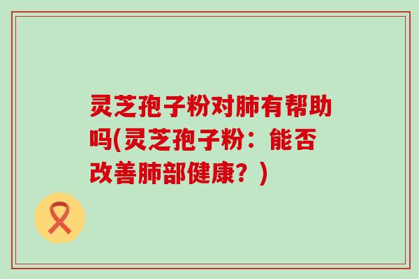 灵芝孢子粉对肺有帮助吗(灵芝孢子粉：能否改善肺部健康？)